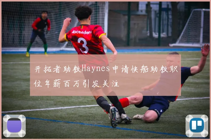 开拓者助教Haynes申请快船助教职位年薪百万引发关注