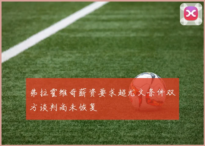 弗拉霍维奇薪资要求超尤文条件双方谈判尚未恢复
