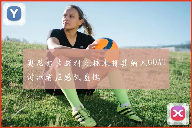 奥尼尔力挺科比称未将其纳入GOAT讨论者应感到羞愧