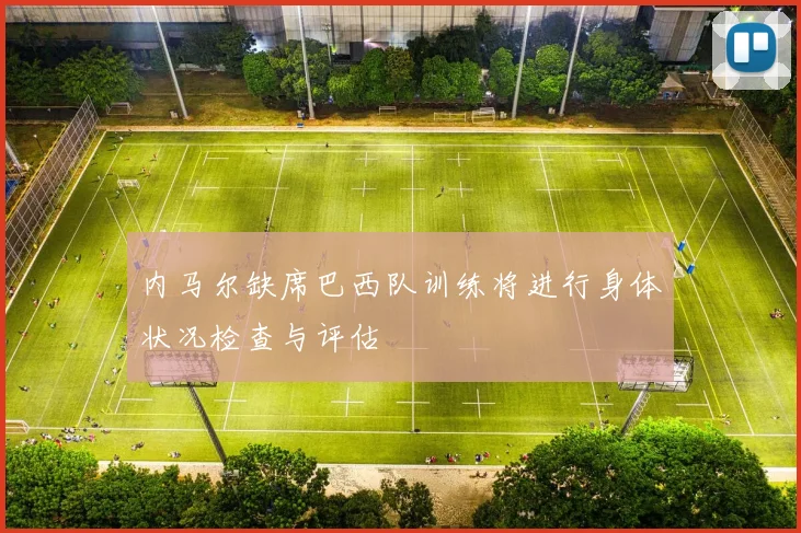 内马尔缺席巴西队训练将进行身体状况检查与评估