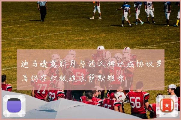 迪马透露新月与西汉姆达成协议罗马仍在积极追求萨默维尔