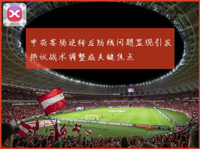 申花客场逆转后防线问题显现引发热议战术调整成关键焦点