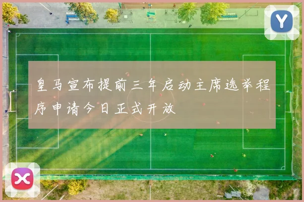 皇马宣布提前三年启动主席选举程序申请今日正式开放