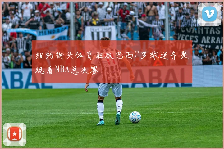 纽约街头体育狂欢巴西C罗球迷齐聚观看NBA总决赛