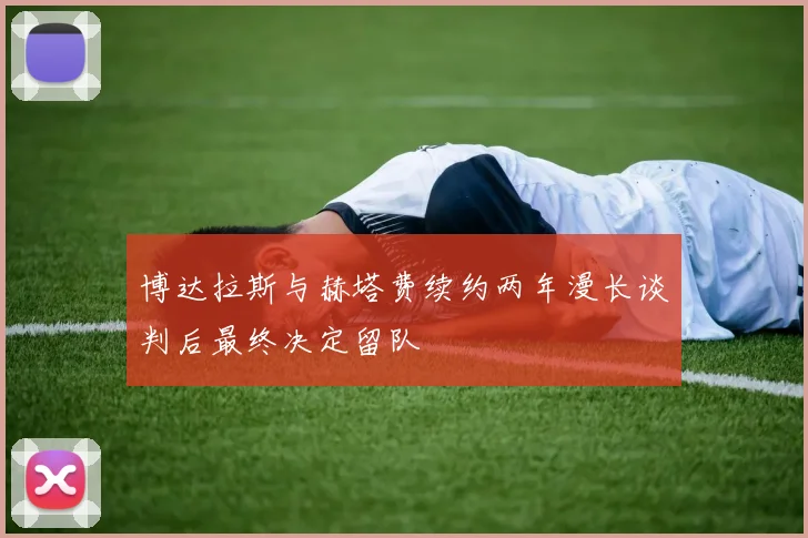 博达拉斯与赫塔费续约两年漫长谈判后最终决定留队
