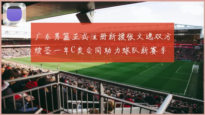 广东男篮正式注册新援张文逸双方续签一年C类合同助力球队新赛季