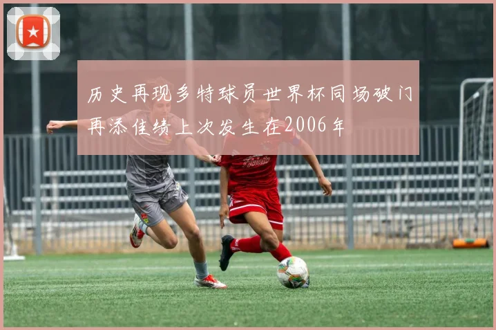历史再现多特球员世界杯同场破门再添佳绩上次发生在2006年