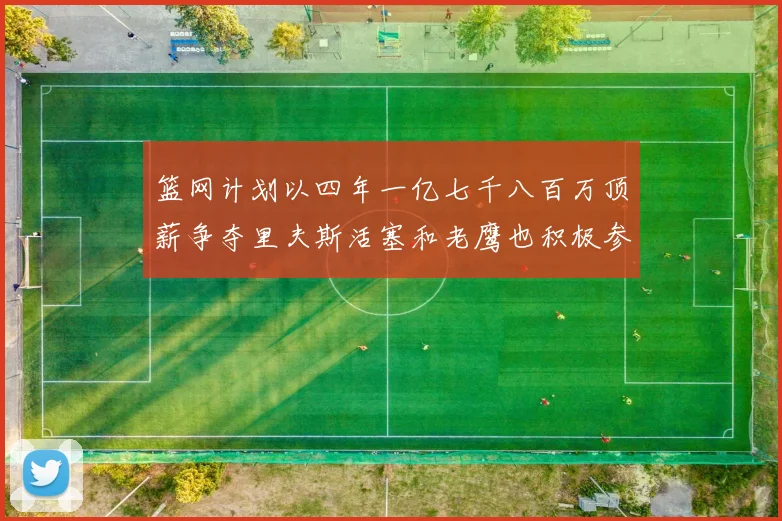 篮网计划以四年一亿七千八百万顶薪争夺里夫斯活塞和老鹰也积极参与竞标