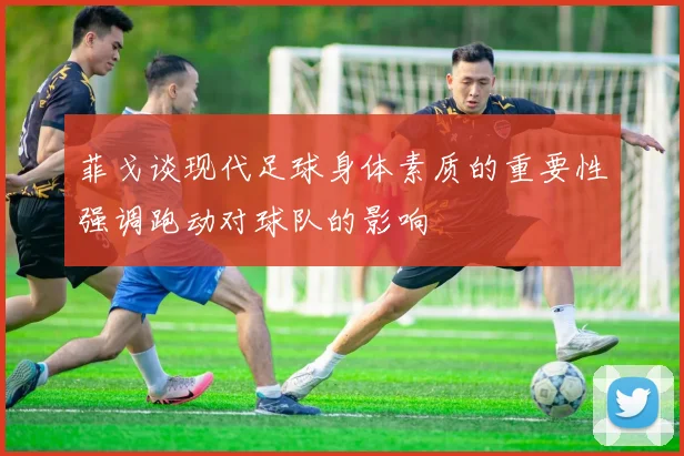 菲戈谈现代足球身体素质的重要性强调跑动对球队的影响