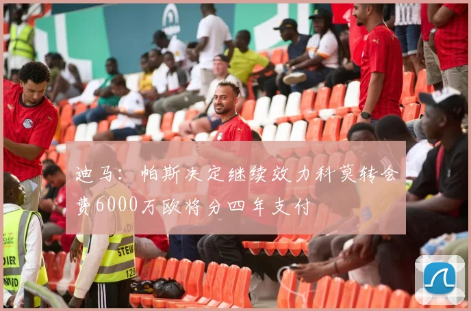 迪马：帕斯决定继续效力科莫转会费6000万欧将分四年支付