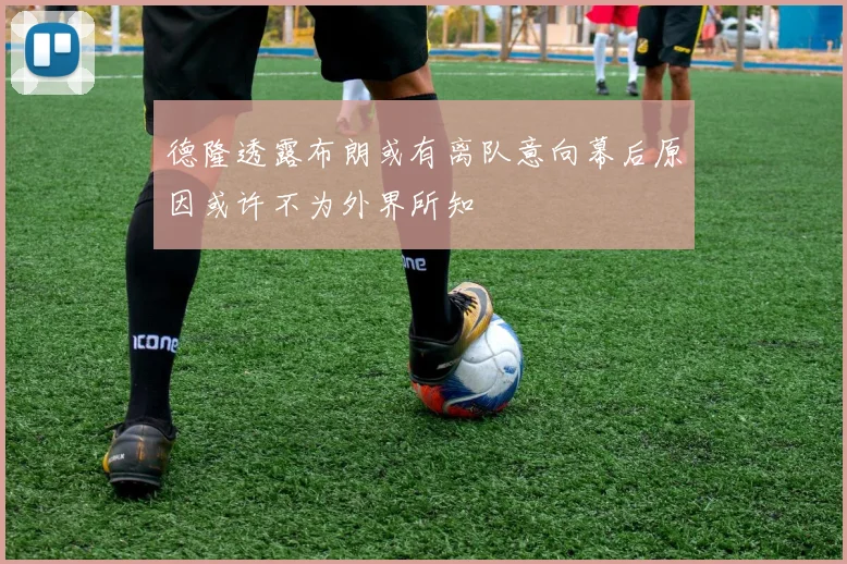 德隆透露布朗或有离队意向幕后原因或许不为外界所知