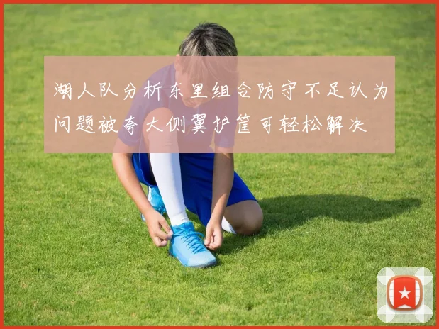 湖人队分析东里组合防守不足认为问题被夸大侧翼护筐可轻松解决
