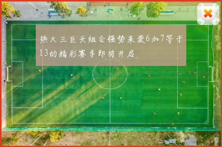 热火三巨头组合强势来袭6加7等于13的精彩赛季即将开启