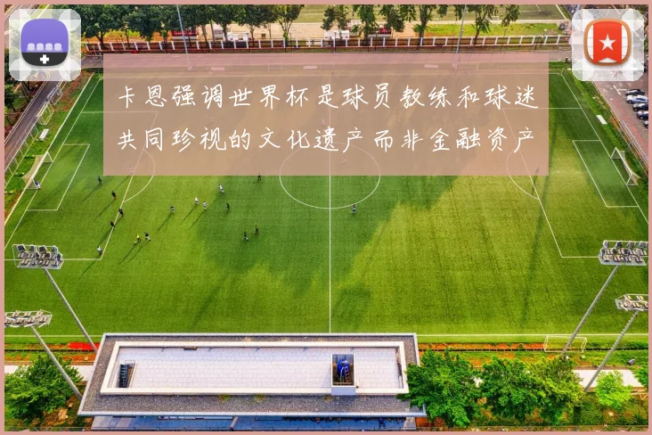 卡恩强调世界杯是球员教练和球迷共同珍视的文化遗产而非金融资产