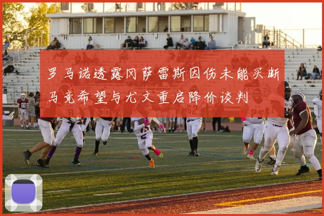罗马诺透露冈萨雷斯因伤未能买断马竞希望与尤文重启降价谈判