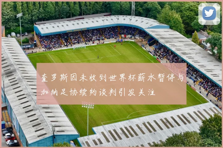 奎罗斯因未收到世界杯薪水暂停与加纳足协续约谈判引发关注