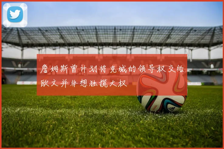 詹姆斯曾计划将克城的领导权交给欧文并非想独揽大权