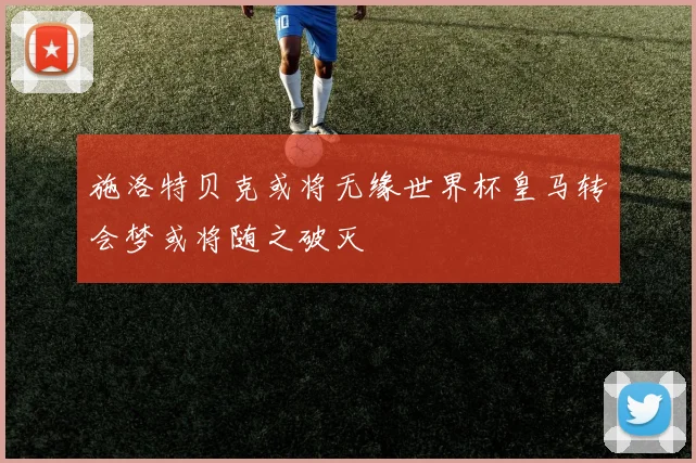 施洛特贝克或将无缘世界杯皇马转会梦或将随之破灭