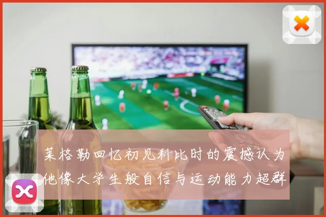 莱格勒回忆初见科比时的震撼认为他像大学生般自信与运动能力超群