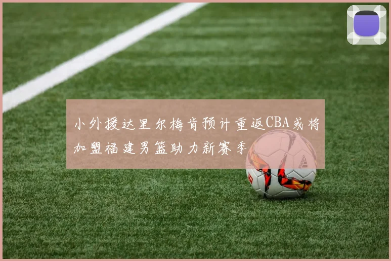 小外援达里尔梅肯预计重返CBA或将加盟福建男篮助力新赛季