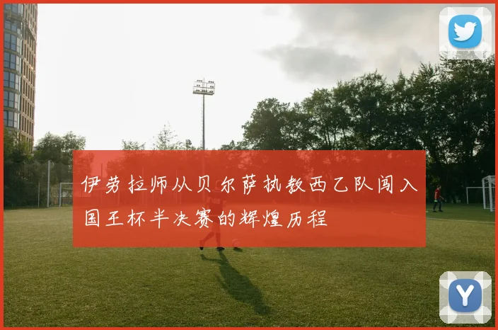 伊劳拉师从贝尔萨执教西乙队闯入国王杯半决赛的辉煌历程