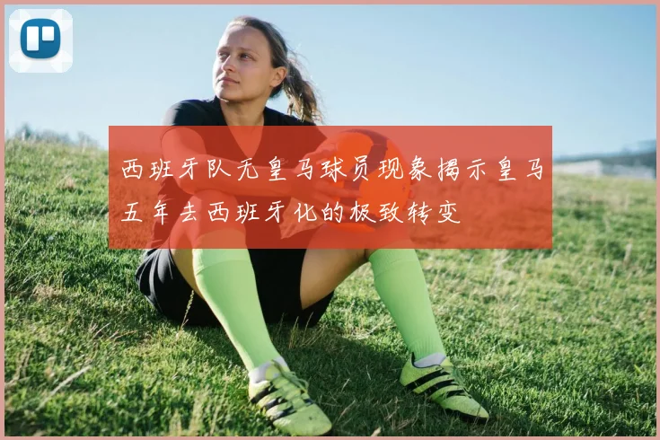 西班牙队无皇马球员现象揭示皇马五年去西班牙化的极致转变